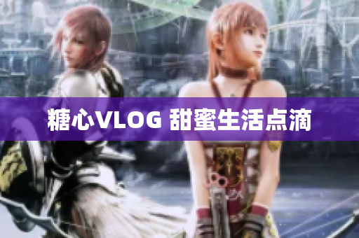 糖心VLOG 甜蜜生活点滴