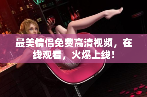 最美情侣免费高清视频，在线观看，火爆上线！