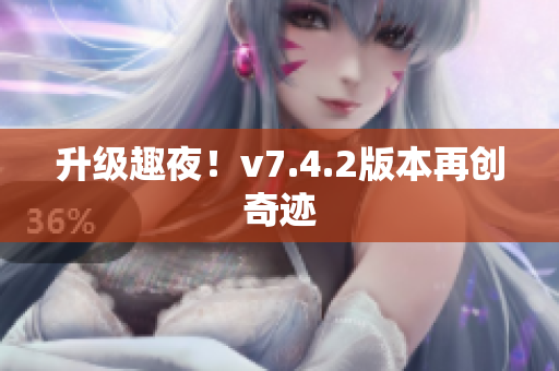 升级趣夜！v7.4.2版本再创奇迹