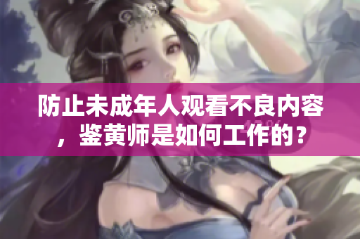 防止未成年人观看不良内容，鉴黄师是如何工作的？