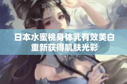 日本水蜜桃身体乳有效美白 重新获得肌肤光彩