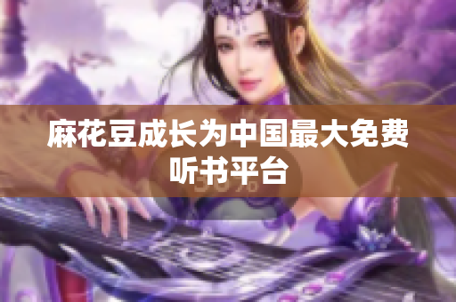 麻花豆成长为中国最大免费听书平台