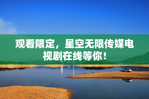 观看限定，星空无限传媒电视剧在线等你！