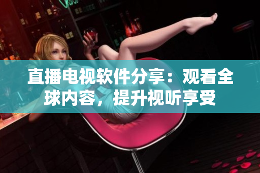 直播电视软件分享：观看全球内容，提升视听享受