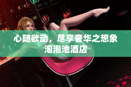 心随欲动，尽享奢华之想象泡泡池酒店