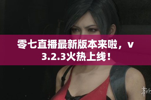 零七直播最新版本来啦，v3.2.3火热上线！