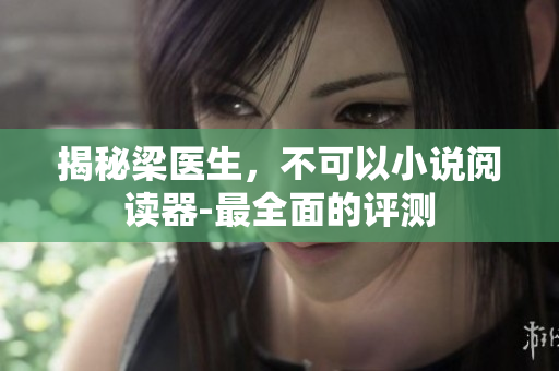 揭秘梁医生，不可以小说阅读器-最全面的评测