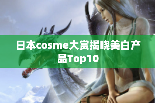 日本cosme大赏揭晓美白产品Top10