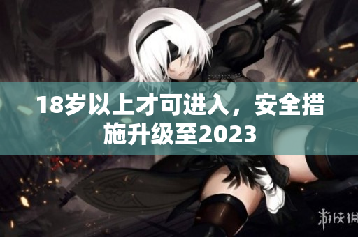 18岁以上才可进入，安全措施升级至2023