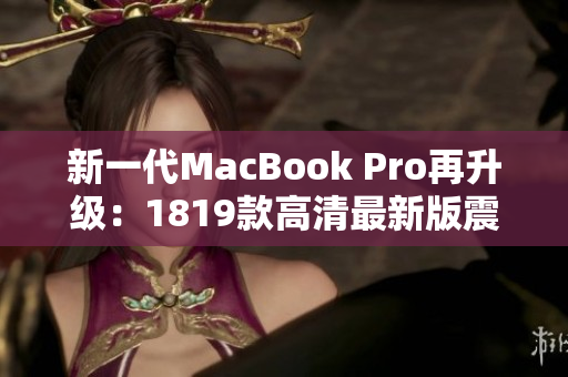 新一代MacBook Pro再升级：1819款高清最新版震撼发布！