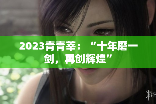 2023青青莘：“十年磨一剑，再创辉煌”
