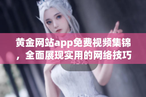 黄金网站app免费视频集锦，全面展现实用的网络技巧