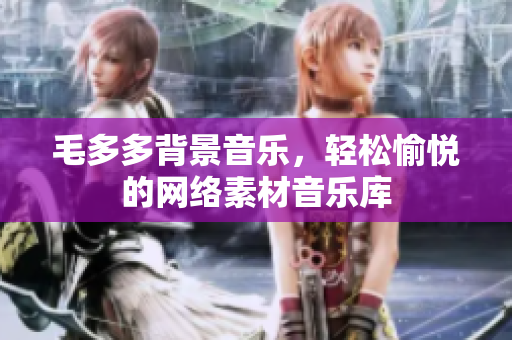 毛多多背景音乐，轻松愉悦的网络素材音乐库