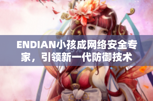 ENDIAN小孩成网络安全专家，引领新一代防御技术