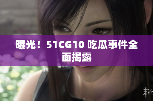 曝光！51CG10 吃瓜事件全面揭露