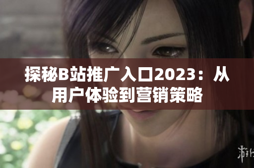 探秘B站推广入口2023：从用户体验到营销策略
