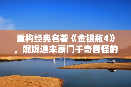 重构经典名著《金银瓶4》，娓娓道来豪门千奇百怪的真实故事