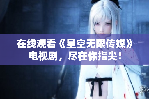 在线观看《星空无限传媒》电视剧，尽在你指尖！