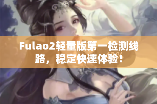 Fulao2轻量版第一检测线路，稳定快速体验！