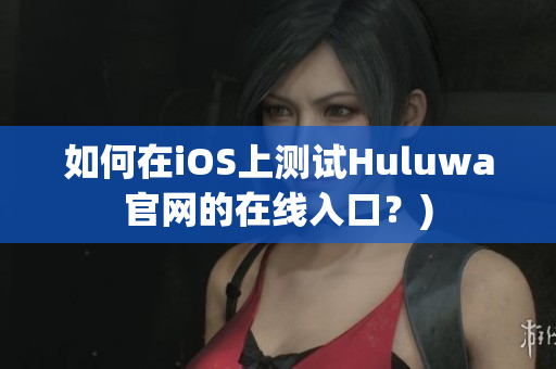 如何在iOS上测试Huluwa官网的在线入口？)