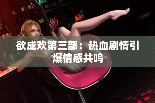 欲成欢第三部：热血剧情引爆情感共鸣