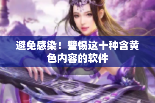 避免感染！警惕这十种含黄色内容的软件