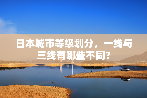 日本城市等级划分，一线与三线有哪些不同？