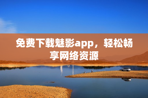 免费下载魅影app，轻松畅享网络资源