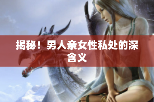 揭秘！男人亲女性私处的深含义