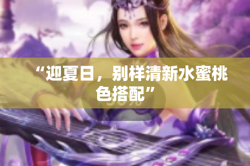 “迎夏日，别样清新水蜜桃色搭配”