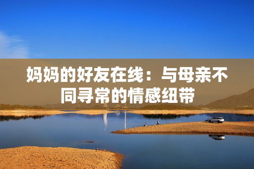 妈妈的好友在线：与母亲不同寻常的情感纽带