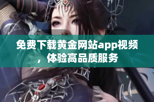 免费下载黄金网站app视频，体验高品质服务