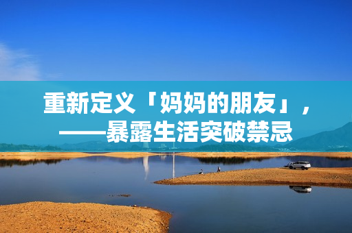 重新定义「妈妈的朋友」，——暴露生活突破禁忌