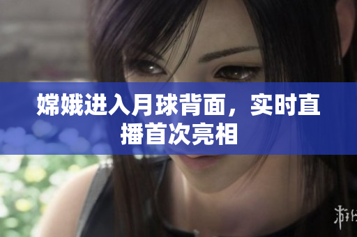 嫦娥进入月球背面，实时直播首次亮相