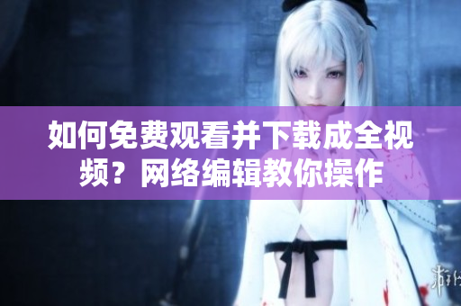 如何免费观看并下载成全视频？网络编辑教你操作