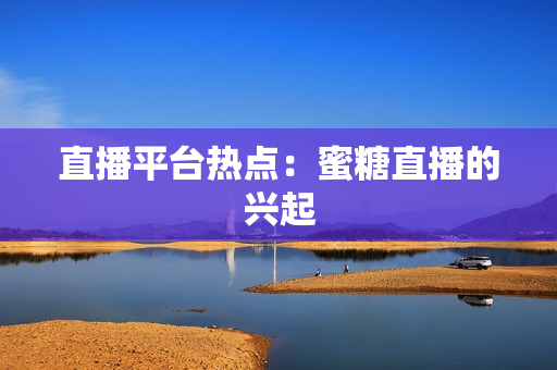 直播平台热点：蜜糖直播的兴起