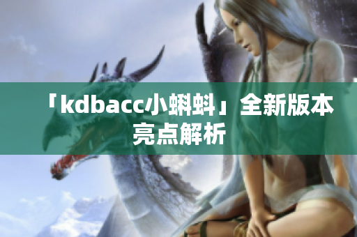 「kdbacc小蝌蚪」全新版本亮点解析