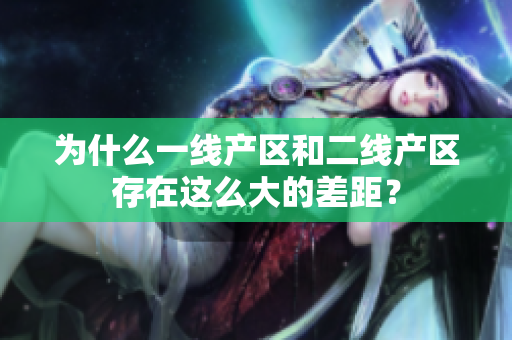 为什么一线产区和二线产区存在这么大的差距？