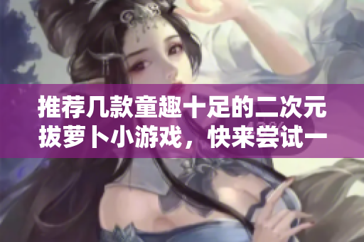推荐几款童趣十足的二次元拔萝卜小游戏，快来尝试一下吧！