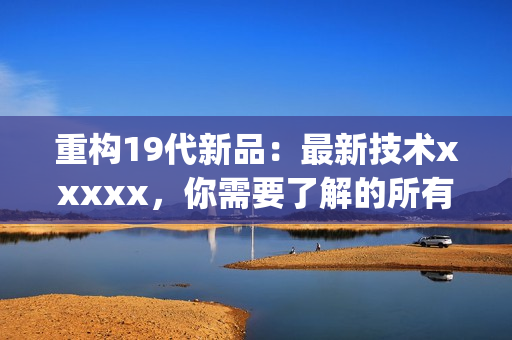 重构19代新品：最新技术xxxxx，你需要了解的所有内容)