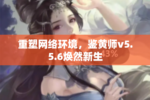 重塑网络环境，鉴黄师v5.5.6焕然新生