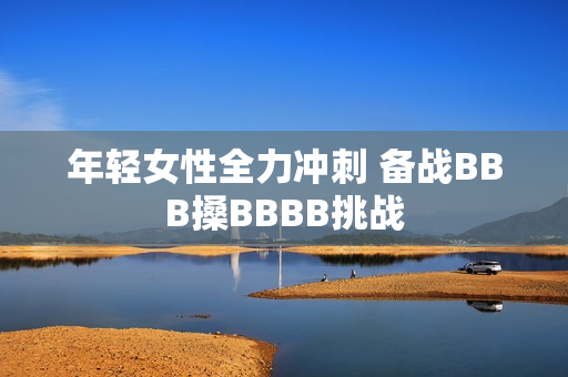 年轻女性全力冲刺 备战BBB搡BBBB挑战