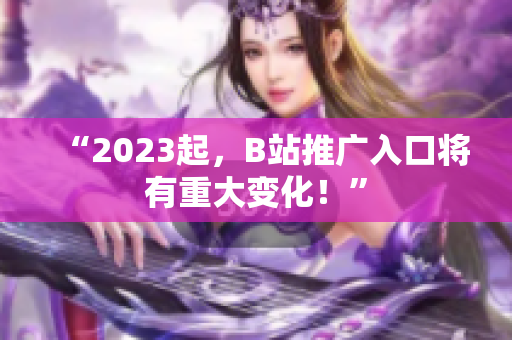 “2023起，B站推广入口将有重大变化！”