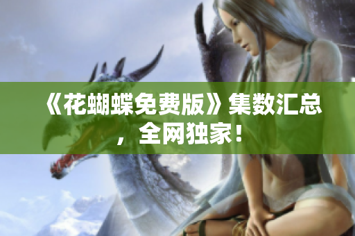 《花蝴蝶免费版》集数汇总，全网独家！