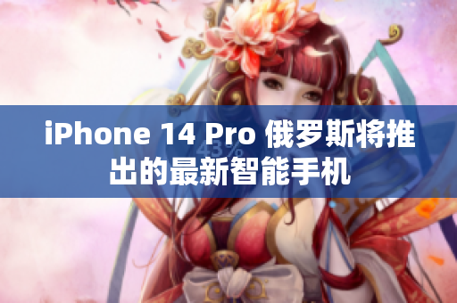 iPhone 14 Pro 俄罗斯将推出的最新智能手机
