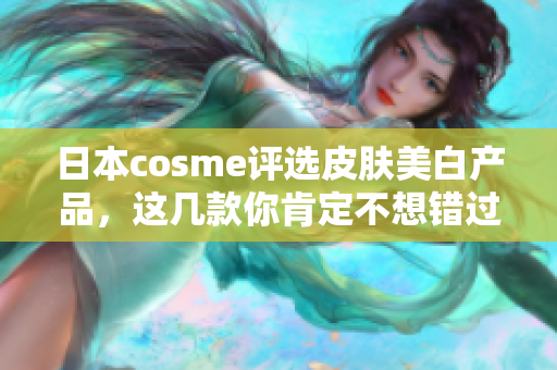 日本cosme评选皮肤美白产品，这几款你肯定不想错过！