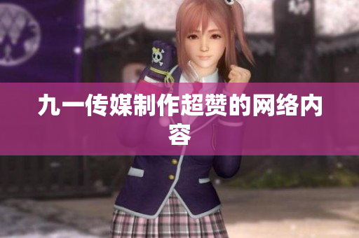 九一传媒制作超赞的网络内容