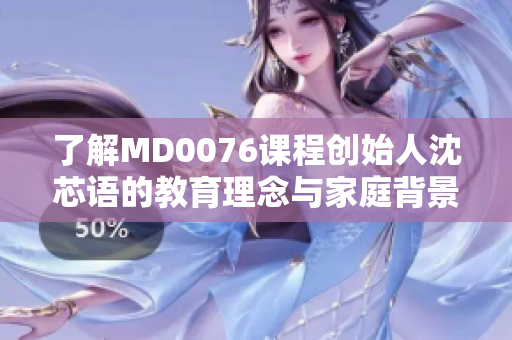 了解MD0076课程创始人沈芯语的教育理念与家庭背景