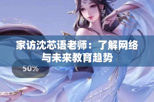 家访沈芯语老师：了解网络与未来教育趋势