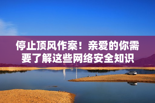 停止顶风作案！亲爱的你需要了解这些网络安全知识